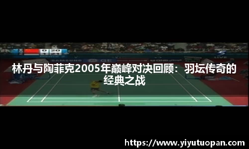 林丹与陶菲克2005年巅峰对决回顾：羽坛传奇的经典之战