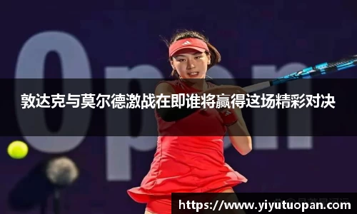 敦达克与莫尔德激战在即谁将赢得这场精彩对决
