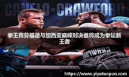 拳王克劳福德与加西亚巅峰对决谁将成为拳坛新王者