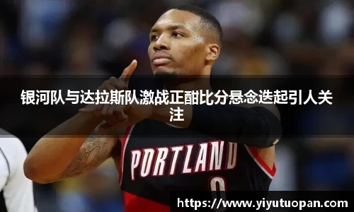 银河队与达拉斯队激战正酣比分悬念迭起引人关注