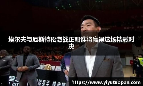 埃尔夫与厄斯特松激战正酣谁将赢得这场精彩对决
