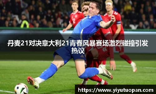 丹麦21对决意大利21青春风暴赛场激烈碰撞引发热议