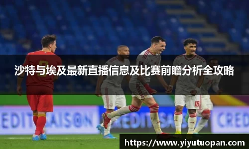沙特与埃及最新直播信息及比赛前瞻分析全攻略