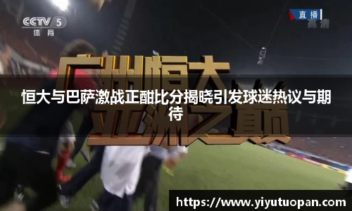 恒大与巴萨激战正酣比分揭晓引发球迷热议与期待