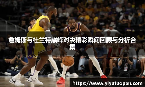 詹姆斯与杜兰特巅峰对决精彩瞬间回顾与分析合集